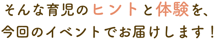そんな育児のヒントと体験を、今回のイベントでお届けします！