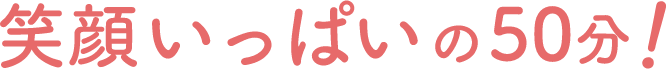 笑顔いっぱいの50分！