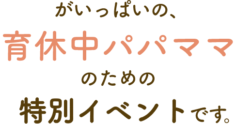 がいっぱいの、育休中パパママのための特別イベントです。